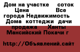 Дом на участке 30 соток › Цена ­ 550 000 - Все города Недвижимость » Дома, коттеджи, дачи продажа   . Ханты-Мансийский,Покачи г.